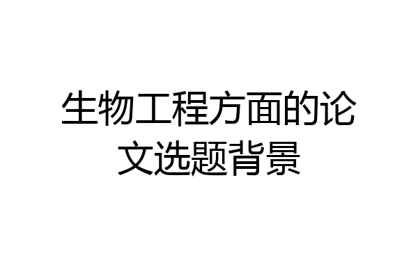 生物工程方面的论文选题背景