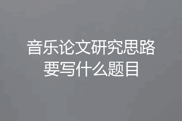 音乐论文研究思路要写什么题目