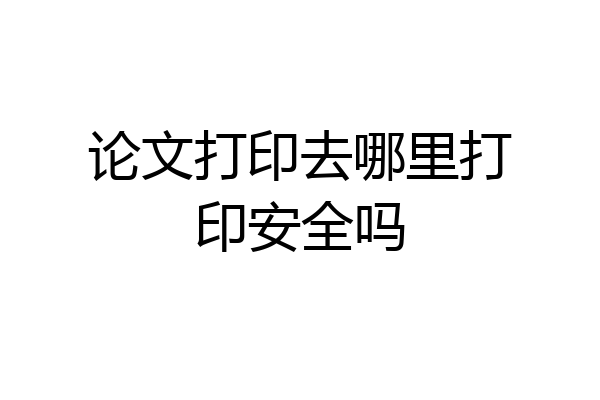 论文打印去哪里打印安全吗
