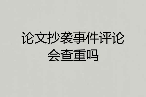 论文抄袭事件评论会查重吗