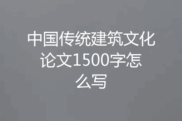 中国传统建筑文化论文1500字怎么写