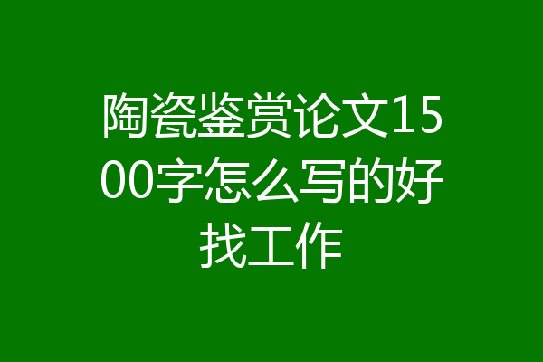 陶瓷鉴赏论文1500字怎么写的好找工作