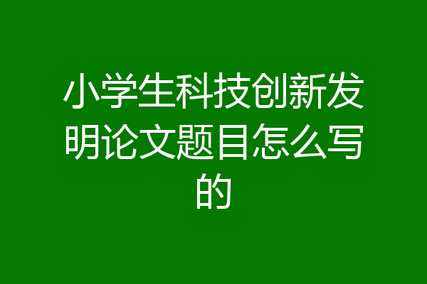 小学生科技创新发明论文题目怎么写的