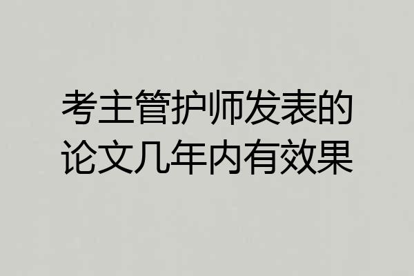 考主管护师发表的论文几年内有效果
