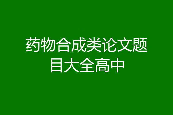 药物合成类论文题目大全高中