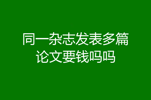 同一杂志发表多篇论文要钱吗吗