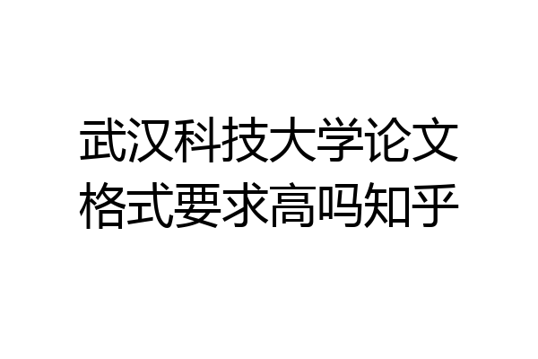 武汉科技大学论文格式要求高吗知乎