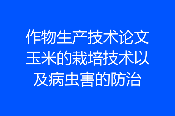 作物生产技术论文玉米的栽培技术以及病虫害的防治