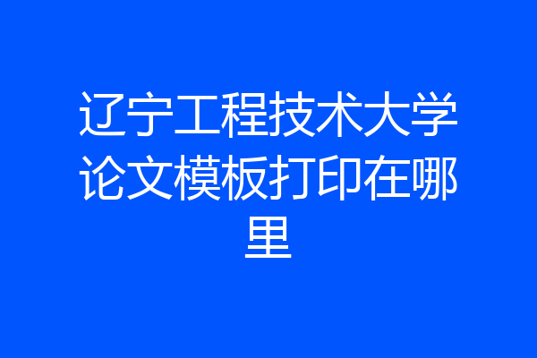 辽宁工程技术大学论文模板打印在哪里