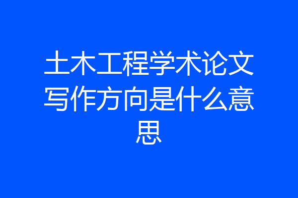 土木工程学术论文写作方向是什么意思