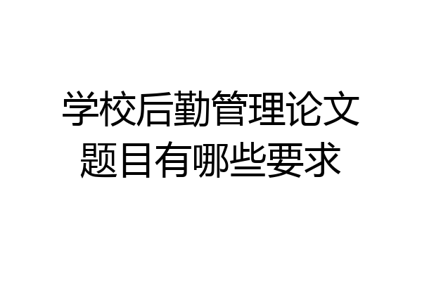 学校后勤管理论文题目有哪些要求