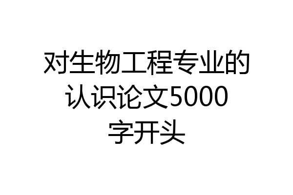 对生物工程专业的认识论文5000字开头