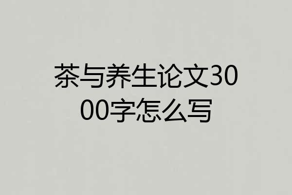 茶与养生论文3000字怎么写
