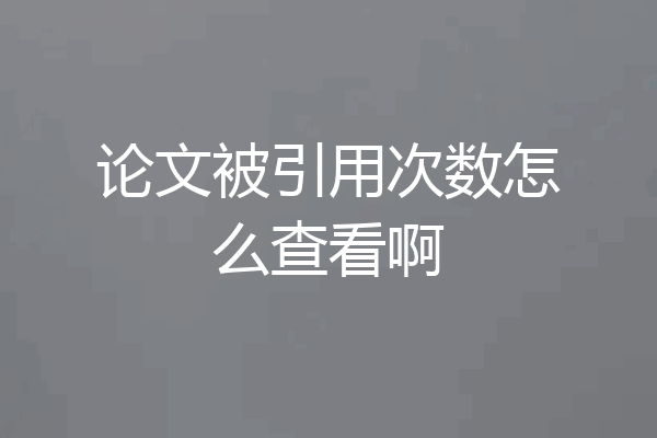 论文被引用次数怎么查看啊
