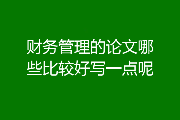 财务管理的论文哪些比较好写一点呢