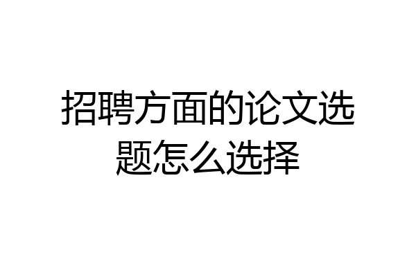 招聘方面的论文选题怎么选择