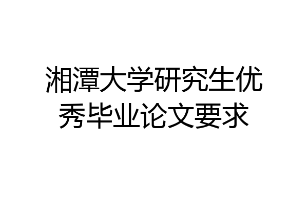 湘潭大学研究生优秀毕业论文要求