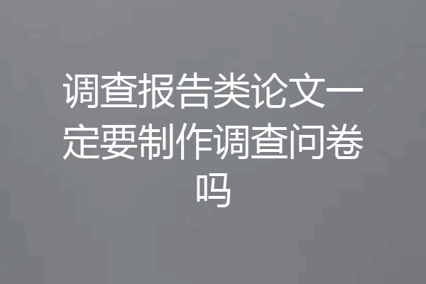 调查报告类论文一定要制作调查问卷吗