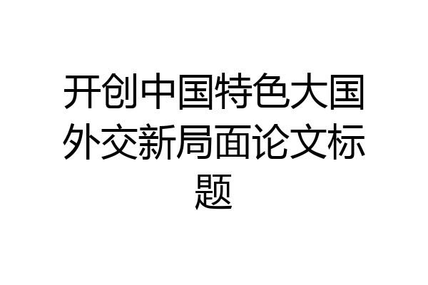 开创中国特色大国外交新局面论文标题