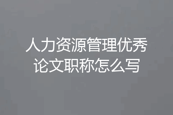 人力资源管理优秀论文职称怎么写