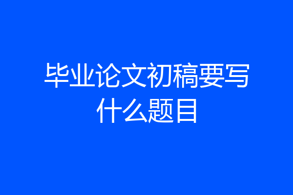 毕业论文初稿要写什么题目