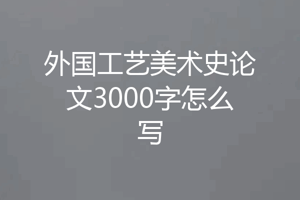 外国工艺美术史论文3000字怎么写