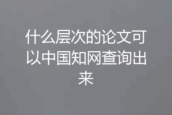 什么层次的论文可以中国知网查询出来