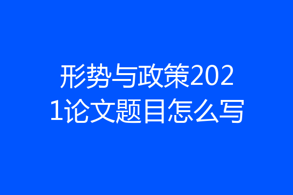形势与政策2021论文题目怎么写