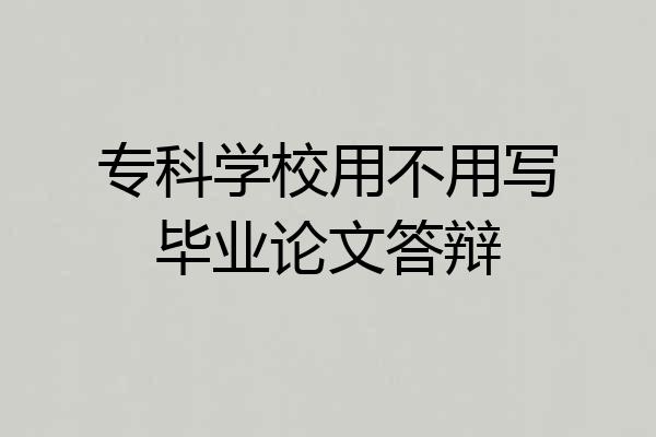专科学校用不用写毕业论文答辩