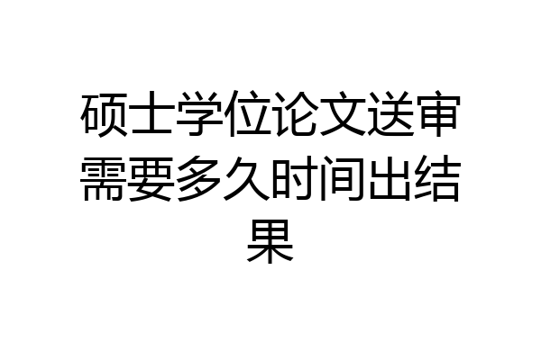 硕士学位论文送审需要多久时间出结果
