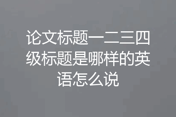 论文标题一二三四级标题是哪样的英语怎么说