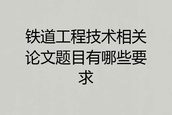 铁道工程技术相关论文题目有哪些要求