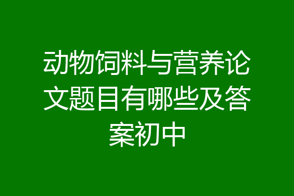 动物饲料与营养论文题目有哪些及答案初中