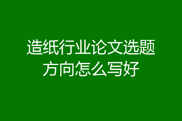 造纸行业论文选题方向怎么写好