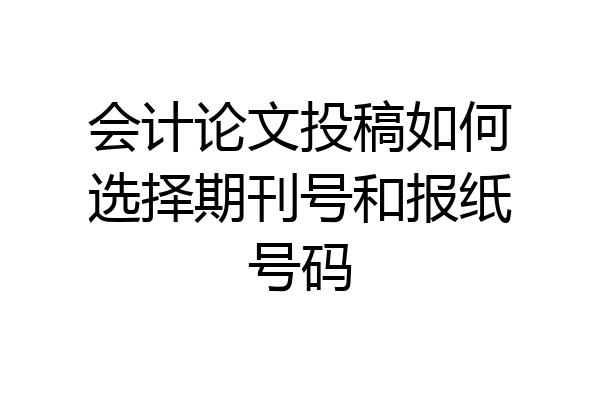会计论文投稿如何选择期刊号和报纸号码