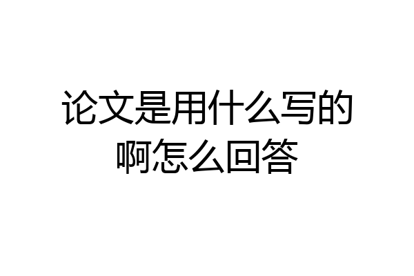 论文是用什么写的啊怎么回答