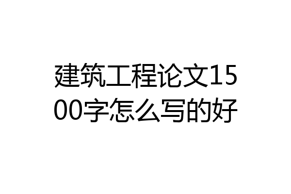 建筑工程论文1500字怎么写的好