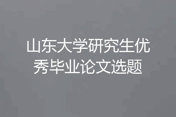 山东大学研究生优秀毕业论文选题