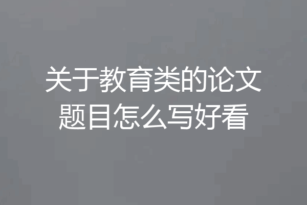 关于教育类的论文题目怎么写好看