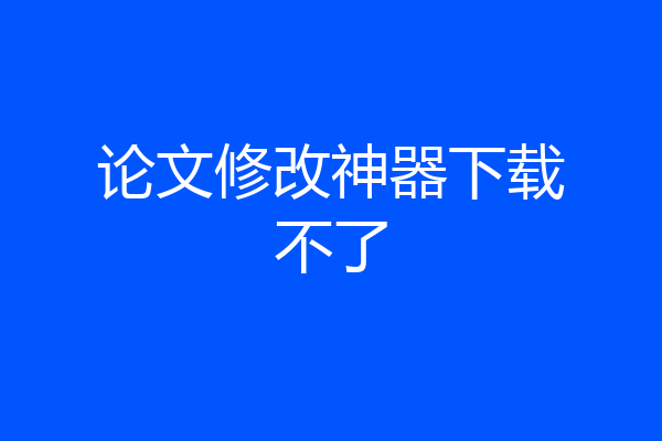 论文修改神器下载不了