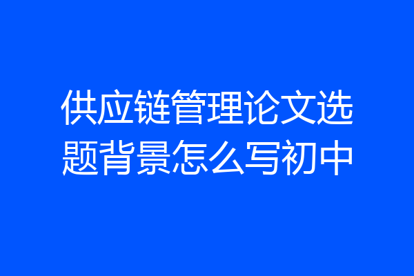 供应链管理论文选题背景怎么写初中