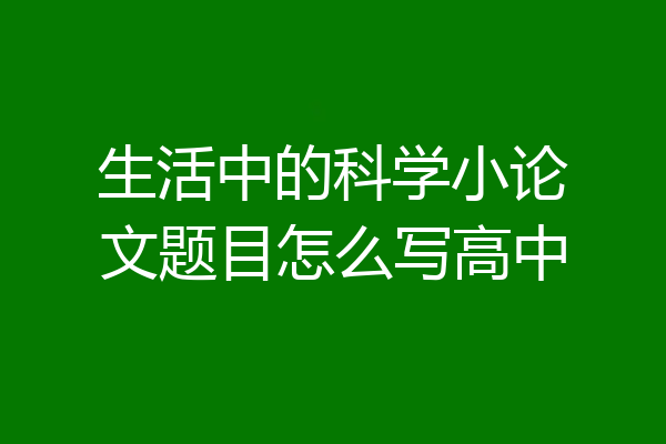 生活中的科学小论文题目怎么写高中