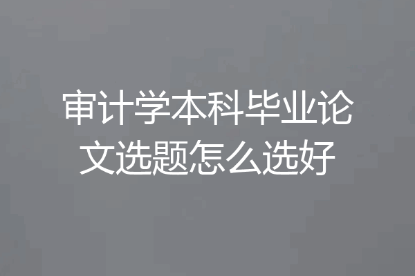 审计学本科毕业论文选题怎么选好