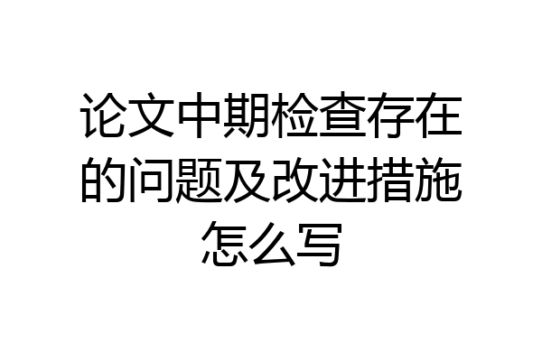 论文中期检查存在的问题及改进措施怎么写