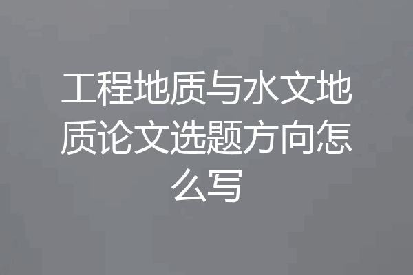 工程地质与水文地质论文选题方向怎么写