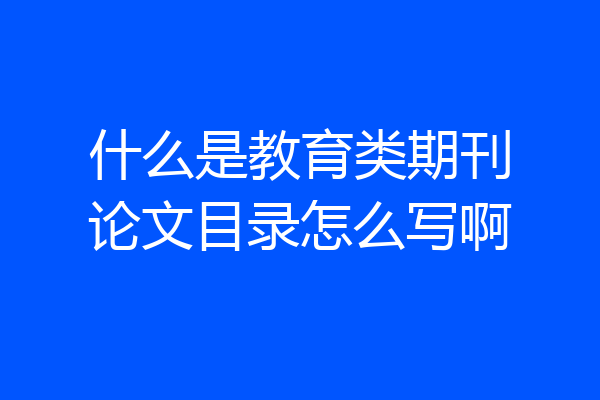 什么是教育类期刊论文目录怎么写啊