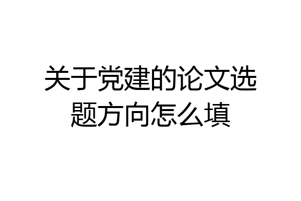 关于党建的论文选题方向怎么填