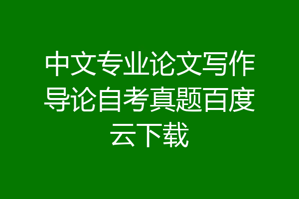 中文专业论文写作导论自考真题百度云下载