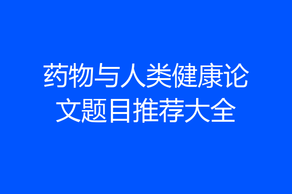 药物与人类健康论文题目推荐大全
