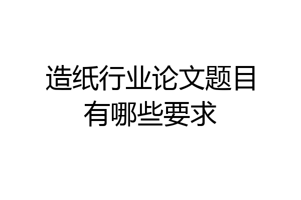造纸行业论文题目有哪些要求